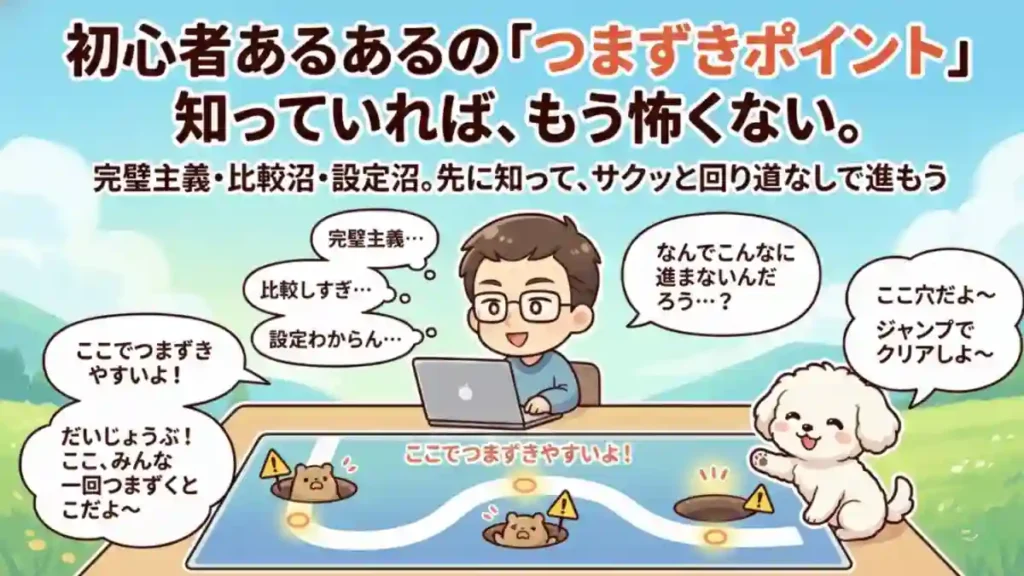 漫画風のちびキャラ「たか」と愛犬「める」のイラスト。中央にはノートパソコンの前で困った顔をしているたかが座っており、頭上には「完璧主義…」「比較しすぎ…」「設定わからん…」というモヤモヤした吹き出しが浮かんでいる。たかの手前には一本道のロードマップ風のパネルがあり、「ここでつまずきやすいよ！」という吹き出しと、つまずきポイントを示す3つの光る印（落とし穴にはモグラが顔を出している）が描かれている。めるはパネルの右側にちょこんと座り、「ここ穴だよ〜」「ジャンプでクリアしよ〜」という吹き出しと共に、つまずきポイントを案内しているような雰囲気。画像上部にはメインコピーとして「初心者あるあるの「つまずきポイント」知っていれば、もう怖くない。」、サブコピーとして「完璧主義・比較沼・設定沼。先に知って、サクッと回り道なしで進もう」が配置されている。たかの吹き出しには「なんでこんなに進まないんだろう…？」、めるの吹き出しには「だいじょうぶ！ここ、みんな一回つまずくとこだよ〜」と書かれている。