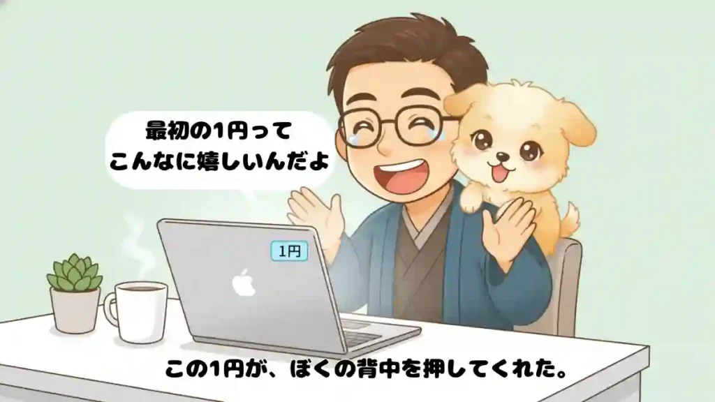 白いデスクでノートPCに向かう、たかブログ管理人「たか」(メガネをかけた男性)と愛犬「める」(子犬)。たかは満面の笑みを浮かべ、右肩に抱きついているめるも嬉しそうに微笑んでいる。PCの画面には「1円」と書かれた小さな通知風アイコンが表示されている。デスクには湯気の立つマグカップと小さな観葉植物。背景は淡いミントグリーンのパステルカラーで爽やかな雰囲気。「最初の1円ってこんなに嬉しいんだよ…」という吹き出しと、「この1円が、ぼくの背中を押してくれた。」というメッセージが添えられた、希望に満ちた2Dアニメ調のイラスト。